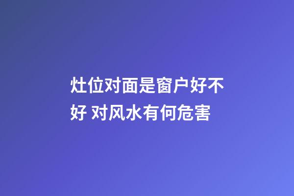灶位对面是窗户好不好 对风水有何危害